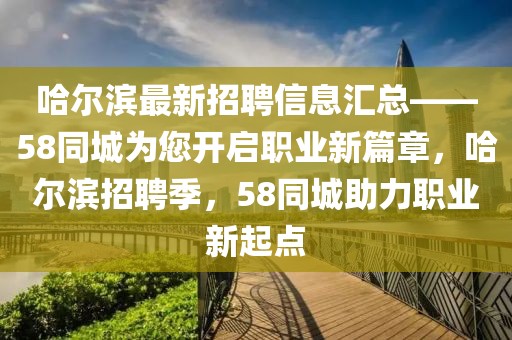 哈爾濱最新招聘信息匯總——58同城為您開啟職業新篇章，哈爾濱招聘季，58同城助力職業新起點