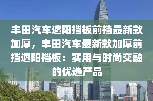 豐田汽車遮陽擋板前擋最新款加厚，豐田汽車最新款加厚前擋遮陽擋板：實用與時尚交融的優選產品