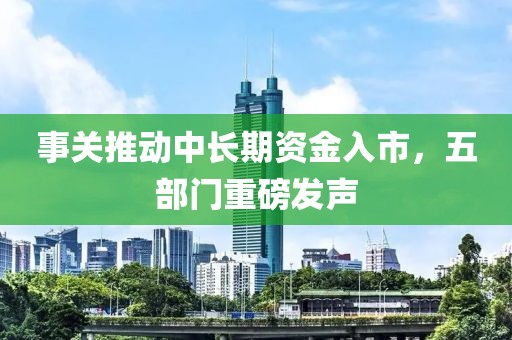 事關推動中長期資金入市，五部門重磅發聲
