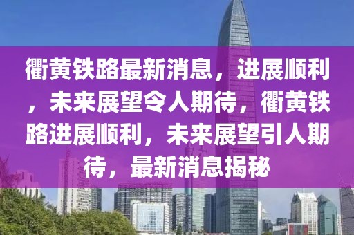 衢黃鐵路最新消息，進展順利，未來展望令人期待，衢黃鐵路進展順利，未來展望引人期待，最新消息揭秘
