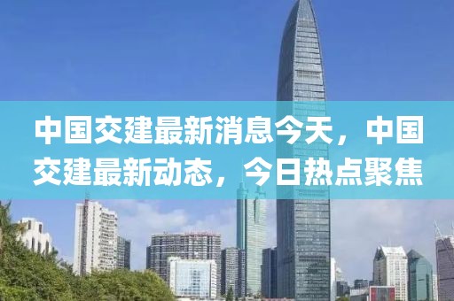 中國(guó)交建最新消息今天，中國(guó)交建最新動(dòng)態(tài)，今日熱點(diǎn)聚焦