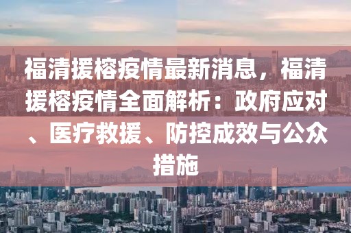福清援榕疫情最新消息，福清援榕疫情全面解析：政府應對、醫療救援、防控成效與公眾措施