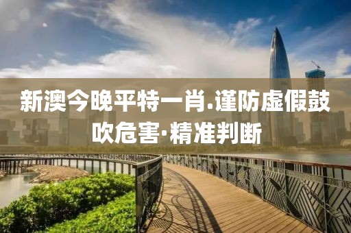 新澳今晚平特一肖.謹防虛假鼓吹危害·精準(zhǔn)判斷