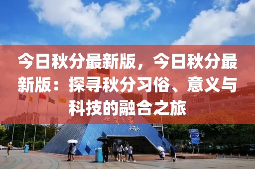 今日秋分最新版，今日秋分最新版：探尋秋分習(xí)俗、意義與科技的融合之旅
