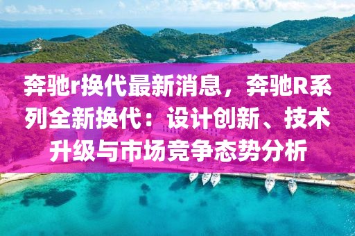 奔馳r換代最新消息，奔馳R系列全新?lián)Q代：設計創(chuàng)新、技術升級與市場競爭態(tài)勢分析