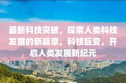 最新科技突破，探索人類科技發展的新篇章，科技巨變，開啟人類發展新紀元