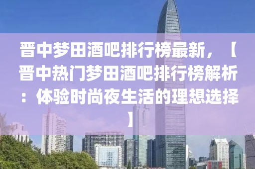 晉中夢田酒吧排行榜最新，【晉中熱門夢田酒吧排行榜解析：體驗時尚夜生活的理想選擇】