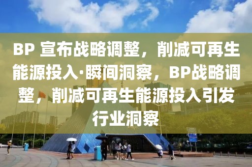 BP 宣布戰略調整，削減可再生能源投入·瞬間洞察，BP戰略調整，削減可再生能源投入引發行業洞察