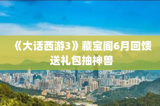 《大話西游3》藏寶閣6月回饋 送禮包抽神獸