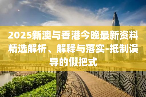2025新澳與香港今晚最新資料精選解析、解釋與落實-抵制誤導的假把式