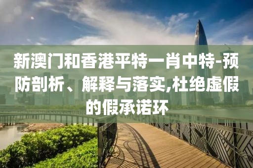 新澳門和香港平特一肖中特-預防剖析、解釋與落實,杜絕虛假的假承諾環