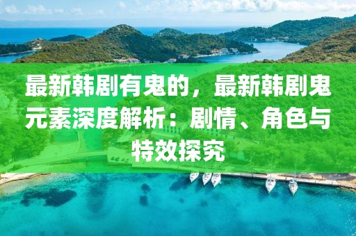 最新韓劇有鬼的，最新韓劇鬼元素深度解析：劇情、角色與特效探究
