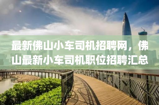 最新佛山小車司機招聘網，佛山最新小車司機職位招聘匯總