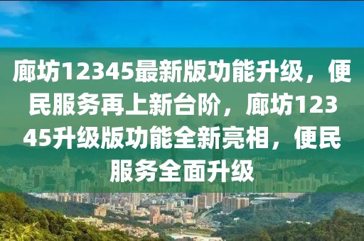 廊坊12345最新版功能升級，便民服務(wù)再上新臺階，廊坊12345升級版功能全新亮相，便民服務(wù)全面升級
