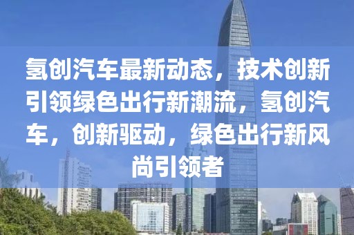氫創汽車最新動態，技術創新引領綠色出行新潮流，氫創汽車，創新驅動，綠色出行新風尚引領者