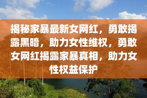 揭秘家暴最新女網紅，勇敢揭露黑暗，助力女性維權，勇敢女網紅揭露家暴真相，助力女性權益保護