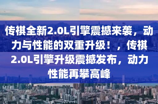 傳祺全新2.0L引擎震撼來襲，動力與性能的雙重升級！，傳祺2.0L引擎升級震撼發布，動力性能再攀高峰