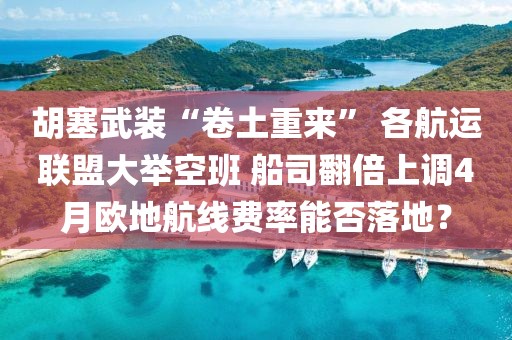 胡塞武裝“卷土重來(lái)” 各航運(yùn)聯(lián)盟大舉空班 船司翻倍上調(diào)4月歐地航線費(fèi)率能否落地？