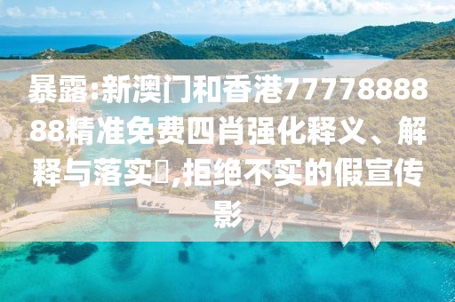 暴露:新澳門和香港7777888888精準(zhǔn)免費(fèi)四肖強(qiáng)化釋義、解釋與落實(shí)?,拒絕不實(shí)的假宣傳影