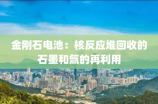 金剛石電池：核反應(yīng)堆回收的石墨和氚的再利用