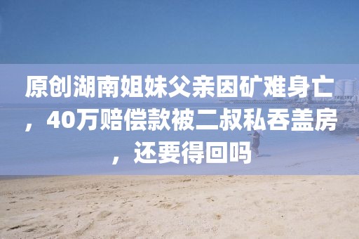 原創湖南姐妹父親因礦難身亡，40萬賠償款被二叔私吞蓋房，還要得回嗎