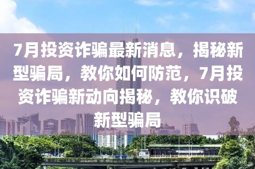 7月投資詐騙最新消息，揭秘新型騙局，教你如何防范，7月投資詐騙新動(dòng)向揭秘，教你識(shí)破新型騙局