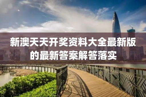 新澳天天開獎資料大全最新版的最新答案解答落實