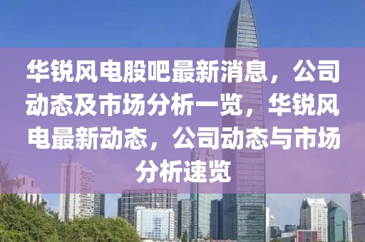 華銳風電股吧最新消息，公司動態及市場分析一覽，華銳風電最新動態，公司動態與市場分析速覽