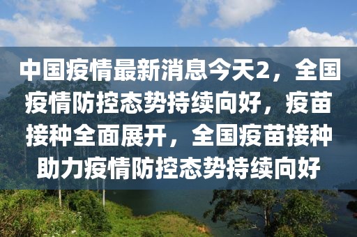 中國疫情最新消息今天2，全國疫情防控態(tài)勢持續(xù)向好，疫苗接種全面展開，全國疫苗接種助力疫情防控態(tài)勢持續(xù)向好