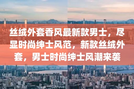 絲絨外套香風最新款男士，盡顯時尚紳士風范，新款絲絨外套，男士時尚紳士風潮來襲