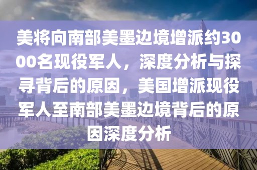 美將向南部美墨邊境增派約3000名現(xiàn)役軍人，深度分析與探尋背后的原因，美國增派現(xiàn)役軍人至南部美墨邊境背后的原因深度分析