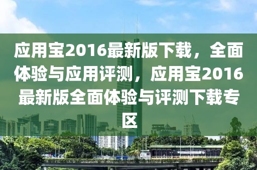 應用寶2016最新版下載，全面體驗與應用評測，應用寶2016最新版全面體驗與評測下載專區