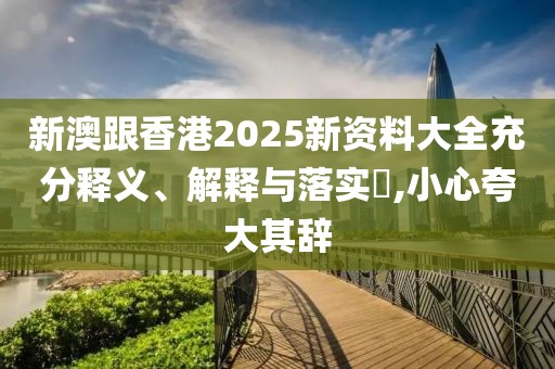 新澳跟香港2025新資料大全充分釋義、解釋與落實?,小心夸大其辭