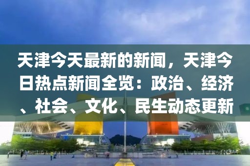 天津今天最新的新聞，天津今日熱點(diǎn)新聞全覽：政治、經(jīng)濟(jì)、社會(huì)、文化、民生動(dòng)態(tài)更新