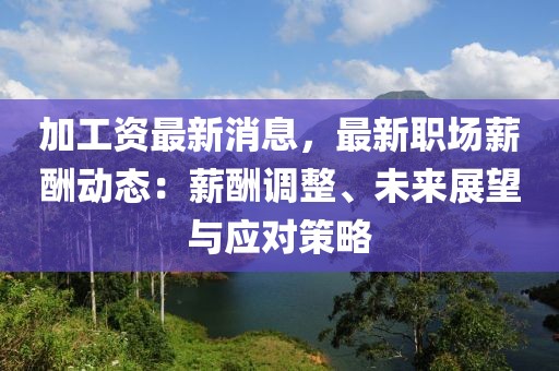 加工資最新消息，最新職場(chǎng)薪酬動(dòng)態(tài)：薪酬調(diào)整、未來(lái)展望與應(yīng)對(duì)策略
