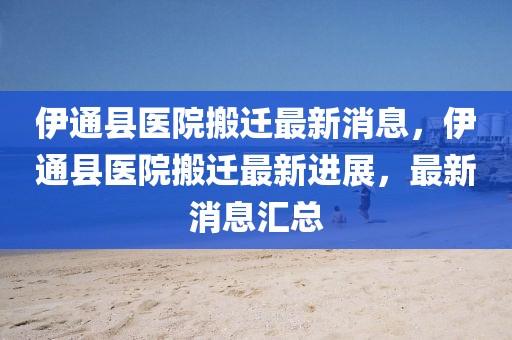 伊通縣醫院搬遷最新消息，伊通縣醫院搬遷最新進展，最新消息匯總