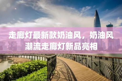 走廊燈最新款奶油風，奶油風潮流走廊燈新品亮相
