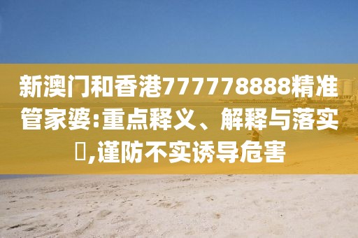 新澳門和香港777778888精準管家婆:重點釋義、解釋與落實?,謹防不實誘導危害