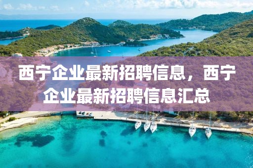 西寧企業最新招聘信息，西寧企業最新招聘信息匯總