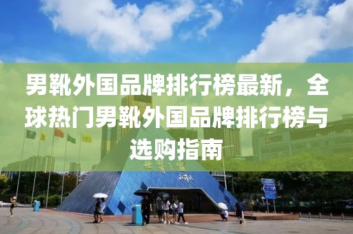 男靴外國品牌排行榜最新，全球熱門男靴外國品牌排行榜與選購指南