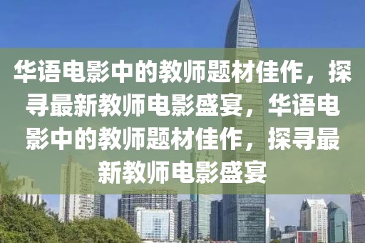 華語電影中的教師題材佳作，探尋最新教師電影盛宴，華語電影中的教師題材佳作，探尋最新教師電影盛宴