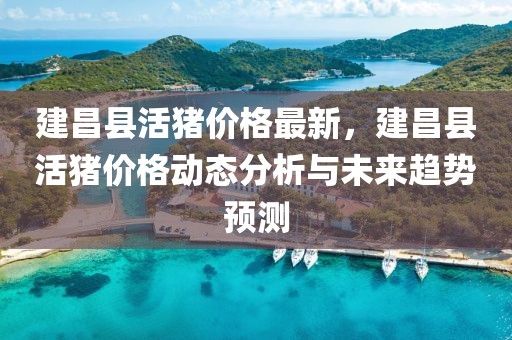建昌縣活豬價格最新，建昌縣活豬價格動態分析與未來趨勢預測