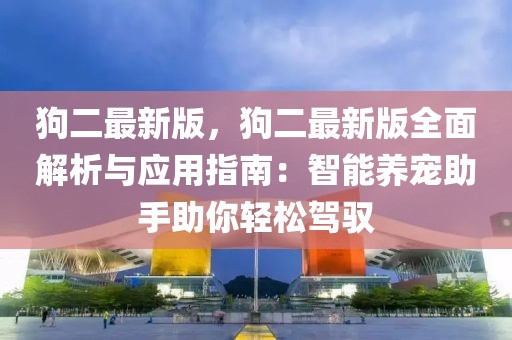 狗二最新版，狗二最新版全面解析與應用指南：智能養寵助手助你輕松駕馭