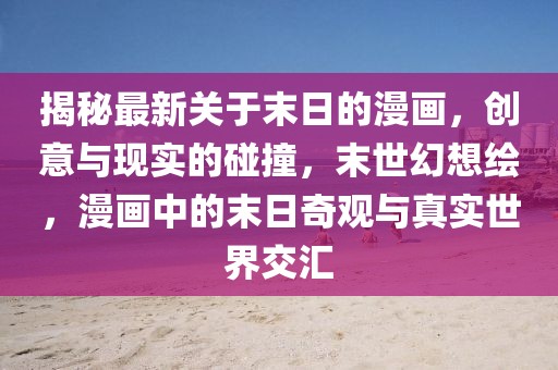 揭秘最新關于末日的漫畫，創意與現實的碰撞，末世幻想繪，漫畫中的末日奇觀與真實世界交匯