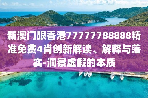 新澳門跟香港77777788888精準免費4肖創新解讀、解釋與落實-洞察虛假的本質