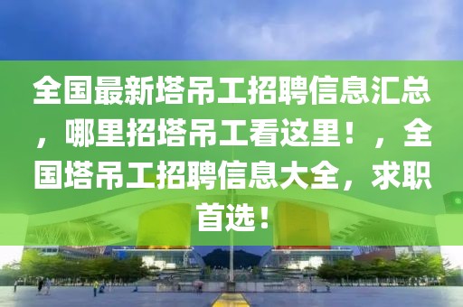 全國最新塔吊工招聘信息匯總，哪里招塔吊工看這里！，全國塔吊工招聘信息大全，求職首選！