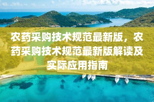 農藥采購技術規范最新版，農藥采購技術規范最新版解讀及實際應用指南