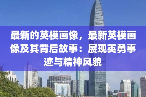 最新的英模畫像，最新英模畫像及其背后故事：展現英勇事跡與精神風貌
