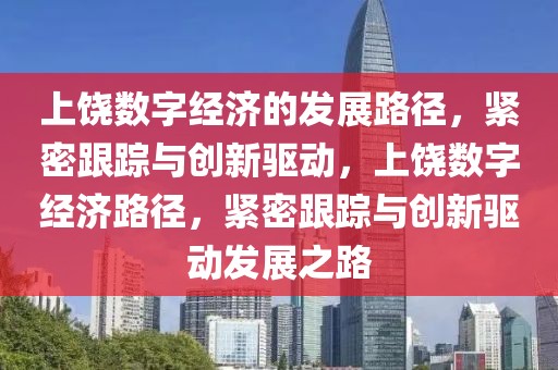 上饒數字經濟的發展路徑，緊密跟蹤與創新驅動，上饒數字經濟路徑，緊密跟蹤與創新驅動發展之路