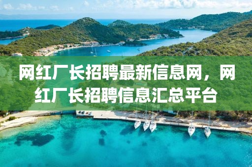 網紅廠長招聘最新信息網，網紅廠長招聘信息匯總平臺